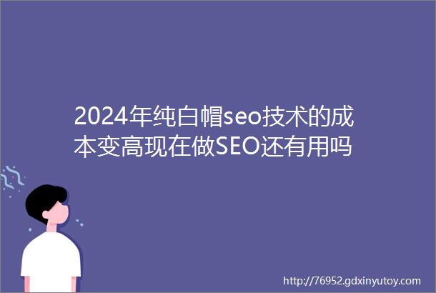 2024年纯白帽seo技术的成本变高现在做SEO还有用吗